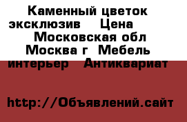 Каменный цветок (эксклюзив) › Цена ­ 9 500 - Московская обл., Москва г. Мебель, интерьер » Антиквариат   
